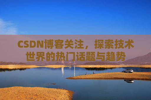 CSDN博客关注,探索技术世界的热门话题与趋势