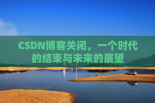 CSDN博客关闭,一个时代的结束与未来的展望